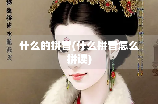 什么的拼音(什么拼音怎么拼读)
