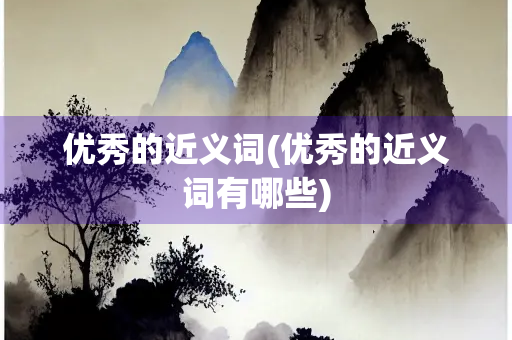 优秀的近义词(优秀的近义词有哪些)