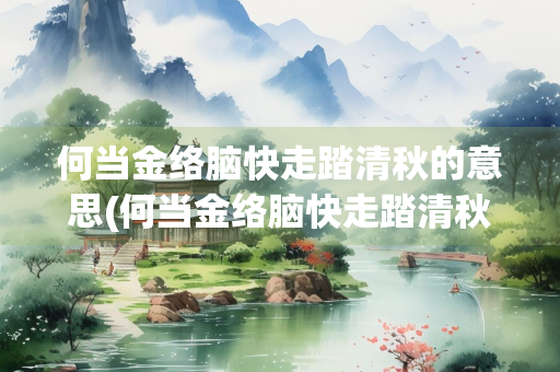 何当金络脑快走踏清秋的意思(何当金络脑快走踏清秋的意思是什么简短)