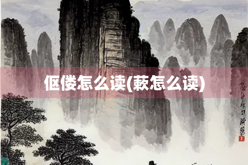 伛偻怎么读(蔌怎么读)