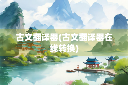 古文翻译器(古文翻译器在线转换) 古文翻译器(古文翻译器在线转换)