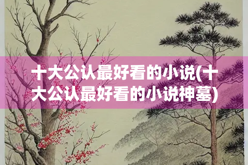十大公认最好看的小说(十大公认最好看的小说神墓) 十大公认最好看的小说(十大公认最好看的小说神墓)