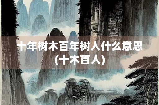 十年树木百年树人什么意思(十木百人) 十年树木百年树人什么意思(十木百人)