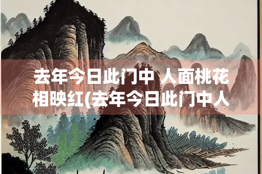 去年今日此门中 人面桃花相映红(去年今日此门中人面桃花相映红是什么生肖)
