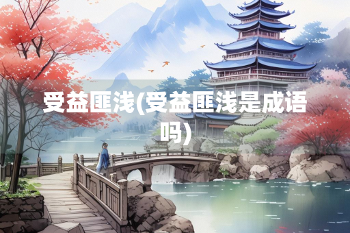 受益匪浅(受益匪浅是成语吗) 受益匪浅(受益匪浅是成语吗)