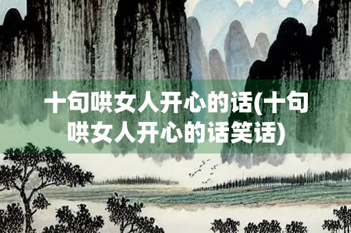 十句哄女人开心的话(十句哄女人开心的话笑话) 十句哄女人开心的话(十句哄女人开心的话笑话)