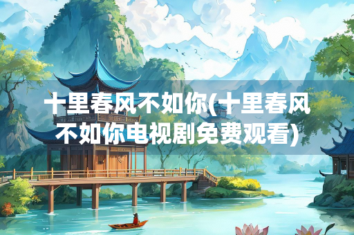 十里春风不如你(十里春风不如你电视剧免费观看) 十里春风不如你(十里春风不如你电视剧免费观看)