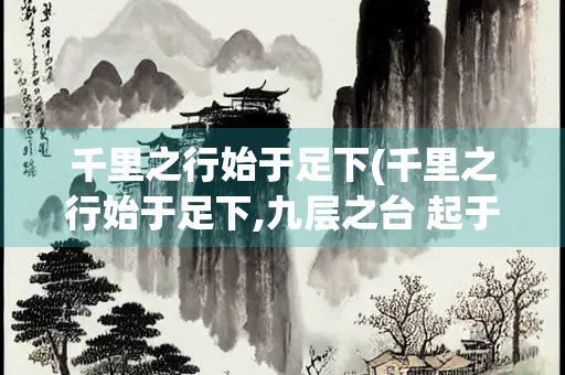 千里之行始于足下(千里之行始于足下,九层之台 起于累土)