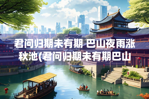 君问归期未有期 巴山夜雨涨秋池(君问归期未有期巴山夜雨涨秋池翻译)