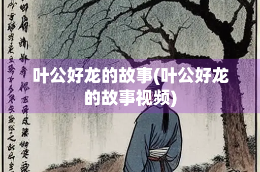 叶公好龙的故事(叶公好龙的故事视频) 叶公好龙的故事(叶公好龙的故事视频)