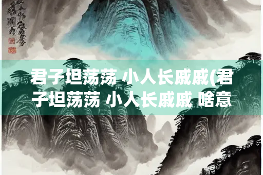 君子坦荡荡 小人长戚戚(君子坦荡荡 小人长戚戚 啥意思) 君子坦荡荡 小人长戚戚(君子坦荡荡 小人长戚戚 啥意思)
