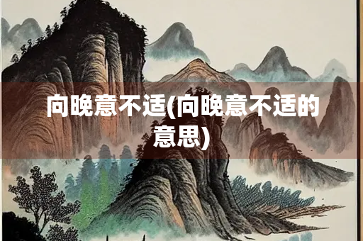 向晚意不适(向晚意不适的意思)