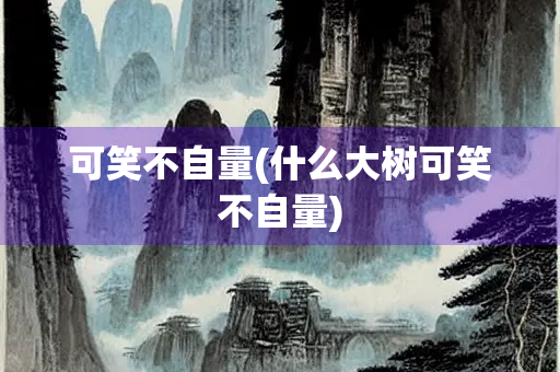 可笑不自量(什么大树可笑不自量) 可笑不自量(什么大树可笑不自量)