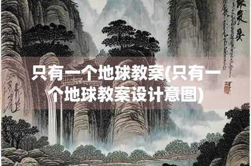 只有一个地球教案(只有一个地球教案设计意图) 只有一个地球教案(只有一个地球教案设计意图)