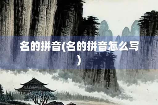 名的拼音(名的拼音怎么写) 名的拼音(名的拼音怎么写)