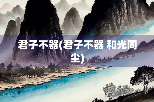 君子不器(君子不器 和光同尘) 君子不器(君子不器 和光同尘)