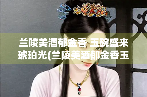 兰陵美酒郁金香 玉碗盛来琥珀光(兰陵美酒郁金香玉碗盛来琥珀光全诗)