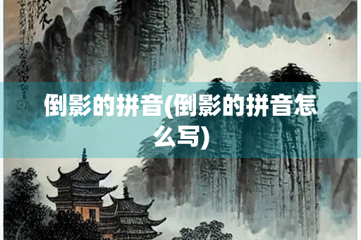 倒影的拼音(倒影的拼音怎么写) 倒影的拼音(倒影的拼音怎么写)