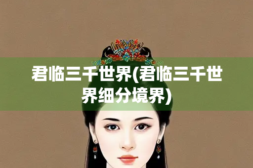 君临三千世界(君临三千世界细分境界) 君临三千世界(君临三千世界细分境界)