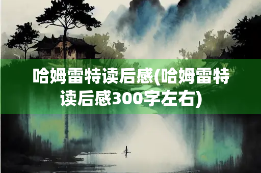 哈姆雷特读后感(哈姆雷特读后感300字左右)