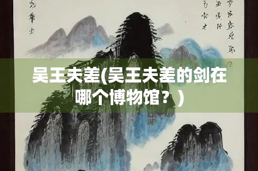 吴王夫差(吴王夫差的剑在哪个博物馆？)
