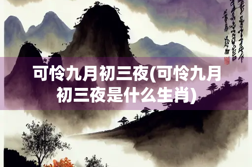 可怜九月初三夜(可怜九月初三夜是什么生肖) 可怜九月初三夜(可怜九月初三夜是什么生肖)