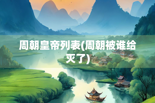 周朝皇帝列表(周朝被谁给灭了) 周朝皇帝列表(周朝被谁给灭了)
