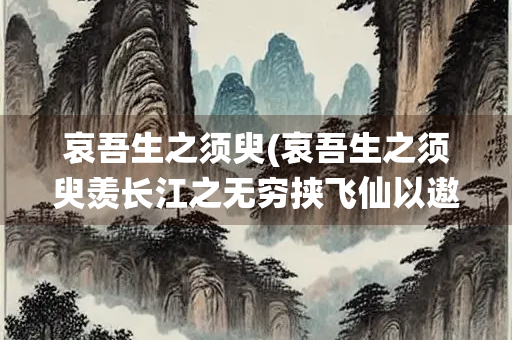 哀吾生之须臾(哀吾生之须臾羡长江之无穷挟飞仙以遨游抱明月而长终)