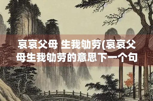 哀哀父母 生我劬劳(哀哀父母生我劬劳的意思下一个句是什么)