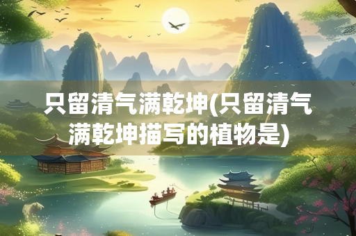 只留清气满乾坤(只留清气满乾坤描写的植物是) 只留清气满乾坤(只留清气满乾坤描写的植物是)