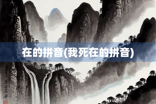 在的拼音(我死在的拼音) 在的拼音(我死在的拼音)