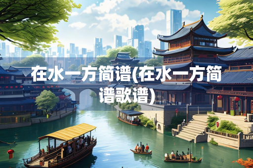 在水一方简谱(在水一方简谱歌谱)