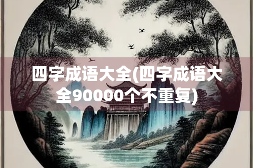 四字成语大全(四字成语大全90000个不重复)