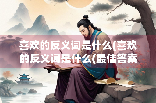 喜欢的反义词是什么(喜欢的反义词是什么(最佳答案))