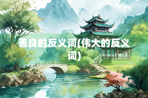 善良的反义词(伟大的反义词) 善良的反义词(伟大的反义词)