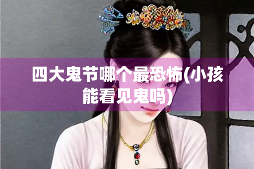 四大鬼节哪个最恐怖(小孩能看见鬼吗)