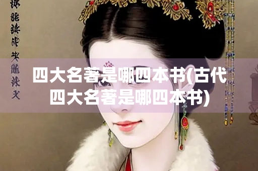 四大名著是哪四本书(古代四大名著是哪四本书)