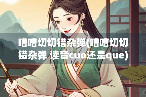 嘈嘈切切错杂弹(嘈嘈切切错杂弹 读音cuo还是que)