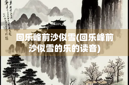 回乐峰前沙似雪(回乐峰前沙似雪的乐的读音) 回乐峰前沙似雪(回乐峰前沙似雪的乐的读音)