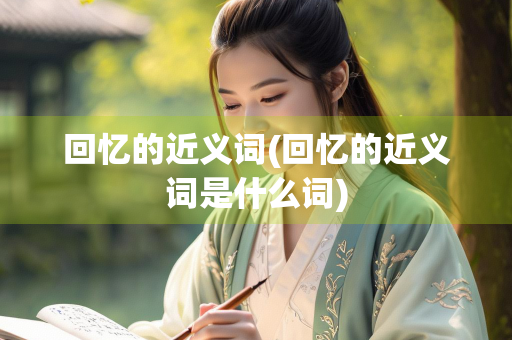 回忆的近义词(回忆的近义词是什么词)