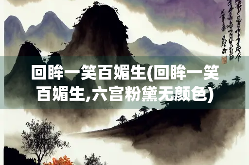 回眸一笑百媚生(回眸一笑百媚生,六宫粉黛无颜色) 回眸一笑百媚生(回眸一笑百媚生,六宫粉黛无颜色)