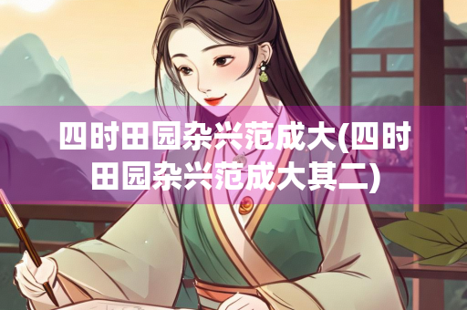 四时田园杂兴范成大(四时田园杂兴范成大其二) 四时田园杂兴范成大(四时田园杂兴范成大其二)