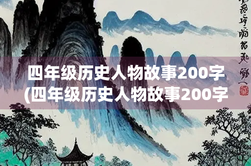 四年级历史人物故事200字(四年级历史人物故事200字左右怎么写) 四年级历史人物故事200字(四年级历史人物故事200字左右怎么写)