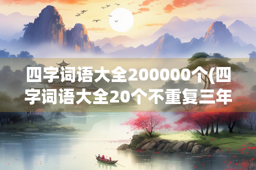 四字词语大全200000个(四字词语大全20个不重复三年级)