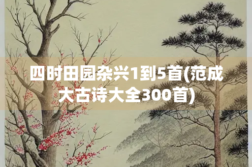四时田园杂兴1到5首(范成大古诗大全300首)