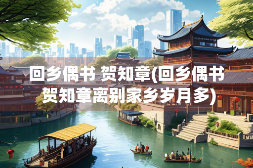 回乡偶书 贺知章(回乡偶书 贺知章离别家乡岁月多)