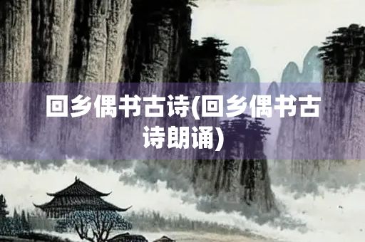 回乡偶书古诗(回乡偶书古诗朗诵)