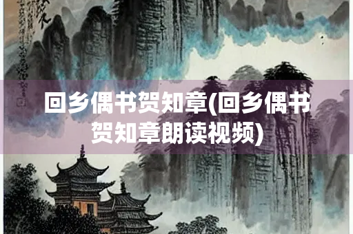 回乡偶书贺知章(回乡偶书贺知章朗读视频)