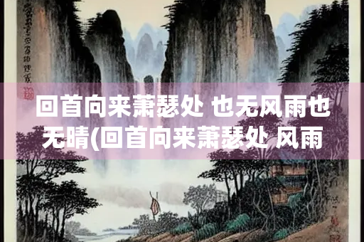 回首向来萧瑟处 也无风雨也无晴(回首向来萧瑟处 风雨晴理解) 回首向来萧瑟处 也无风雨也无晴(回首向来萧瑟处 风雨晴理解)