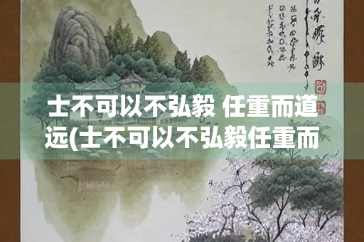 士不可以不弘毅 任重而道远(士不可以不弘毅任重而道远作文800字)
